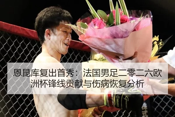 恩昆库复出首秀：法国男足二零二六欧洲杯锋线贡献与伤病恢复分析