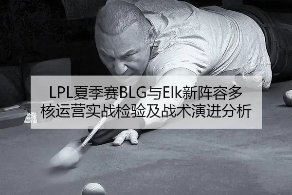 LPL夏季赛BLG与Elk新阵容多核运营实战检验及战术演进分析