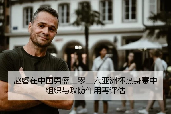 赵睿在中国男篮二零二六亚洲杯热身赛中组织与攻防作用再评估